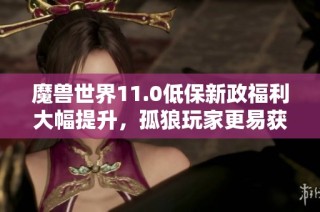 魔兽世界11.0低保新政福利大幅提升，孤狼玩家更易获取丰厚奖励