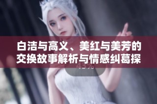 白洁与高义、美红与美芳的交换故事解析与情感纠葛探索