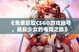 《免费获取CSGO游戏账号，暴躁少女的电竞之旅》