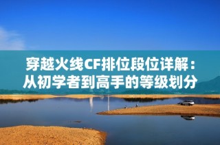 穿越火线CF排位段位详解：从初学者到高手的等级划分