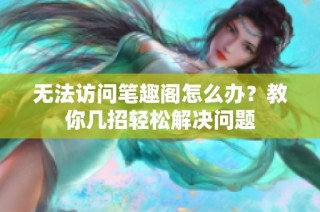 无法访问笔趣阁怎么办？教你几招轻松解决问题