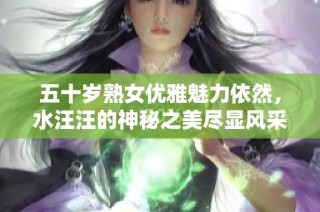 五十岁熟女优雅魅力依然，水汪汪的神秘之美尽显风采