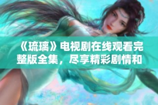 《琉璃》电视剧在线观看完整版全集，尽享精彩剧情和美丽画面