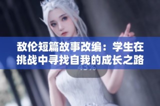 敌伦短篇故事改编：学生在挑战中寻找自我的成长之路