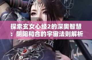 探索玄女心经2的深奥智慧：阴阳和合的宇宙法则解析