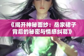 《揭开神秘面纱：岳家裙子背后的秘密与情感纠葛》