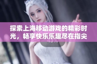 探索上海移动游戏的精彩时光，畅享快乐乐趣尽在指尖