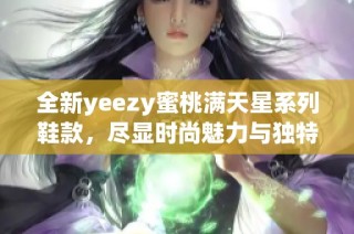 全新yeezy蜜桃满天星系列鞋款，尽显时尚魅力与独特风格