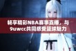 畅享精彩NBA赛事直播，与9uwcc共同感受篮球魅力