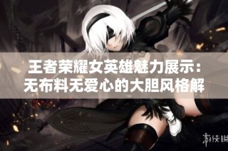 王者荣耀女英雄魅力展示：无布料无爱心的大胆风格解析