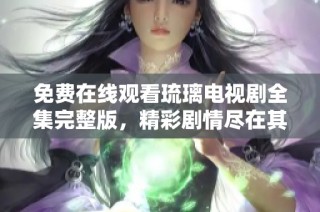 免费在线观看琉璃电视剧全集完整版，精彩剧情尽在其中