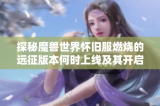 探秘魔兽世界怀旧服燃烧的远征版本何时上线及其开启历程解析