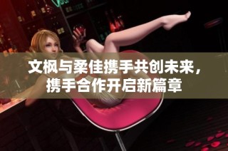 文枫与柔佳携手共创未来，携手合作开启新篇章