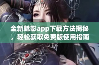 全新魅影app下载方法揭秘，轻松获取免费版使用指南