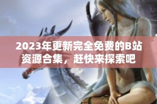 2023年更新完全免费的B站资源合集，赶快来探索吧