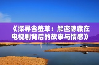 《探寻含羞草：解密隐藏在电视剧背后的故事与情感》