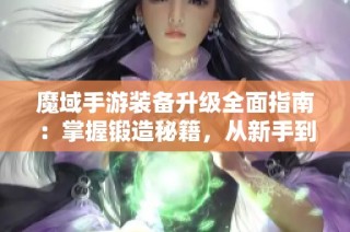 魔域手游装备升级全面指南：掌握锻造秘籍，从新手到高手的进阶之旅