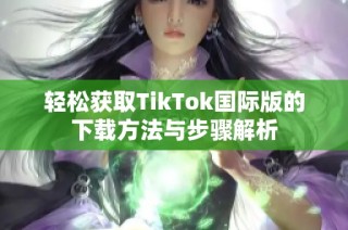 轻松获取TikTok国际版的下载方法与步骤解析