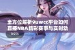 全方位解析9uwcc平台如何直播NBA精彩赛事与实时动态