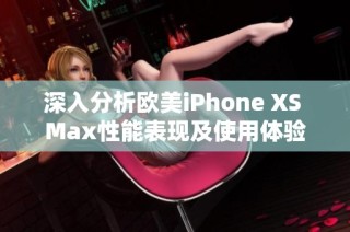 深入分析欧美iPhone XS Max性能表现及使用体验