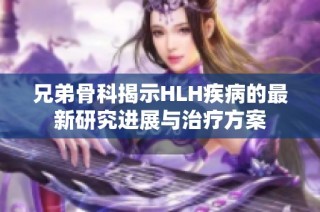 兄弟骨科揭示HLH疾病的最新研究进展与治疗方案