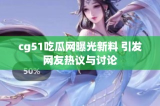 cg51吃瓜网曝光新料 引发网友热议与讨论