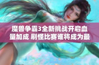 魔兽争霸3全新挑战开启血量加成 刷怪比赛谁将成为最强王者？