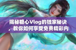 揭秘糖心Vlog的独家秘诀，教你如何享受免费精彩内容