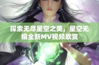 探索无尽星空之美，星空无痕全新MV视频欣赏