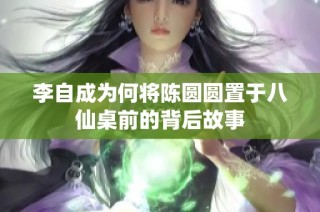 李自成为何将陈圆圆置于八仙桌前的背后故事