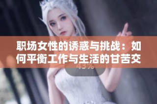 职场女性的诱惑与挑战：如何平衡工作与生活的甘苦交织