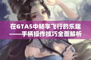 在GTA5中畅享飞行的乐趣——手柄操作技巧全面解析