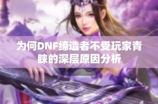 为何DNF缔造者不受玩家青睐的深层原因分析