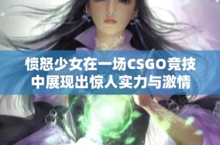 愤怒少女在一场CSGO竞技中展现出惊人实力与激情