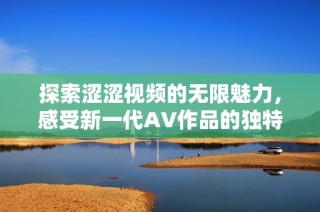探索涩涩视频的无限魅力，感受新一代AV作品的独特风格
