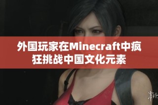 外国玩家在Minecraft中疯狂挑战中国文化元素