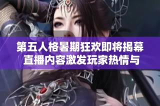 第五人格暑期狂欢即将揭幕 直播内容激发玩家热情与期待