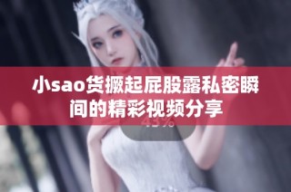 小sao货撅起屁股露私密瞬间的精彩视频分享