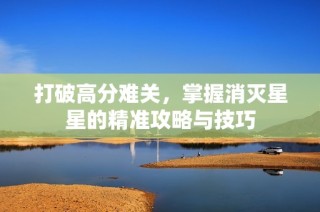 打破高分难关，掌握消灭星星的精准攻略与技巧