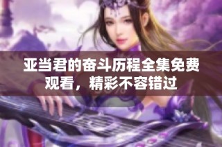 亚当君的奋斗历程全集免费观看，精彩不容错过