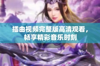 插曲视频完整版高清观看，畅享精彩音乐时刻