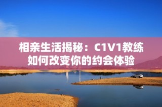 相亲生活揭秘：C1V1教练如何改变你的约会体验