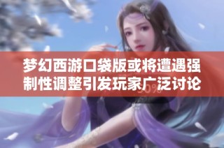 梦幻西游口袋版或将遭遇强制性调整引发玩家广泛讨论