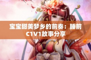 宝宝甜美梦乡的前奏：睡前C1V1故事分享