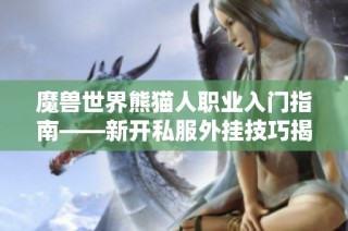 魔兽世界熊猫人职业入门指南——新开私服外挂技巧揭秘