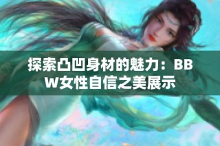 探索凸凹身材的魅力：BBW女性自信之美展示