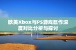 欧美Xbox与PS游戏巨作深度对比分析与探讨