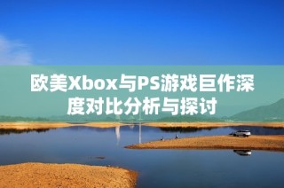 欧美Xbox与PS游戏巨作深度对比分析与探讨