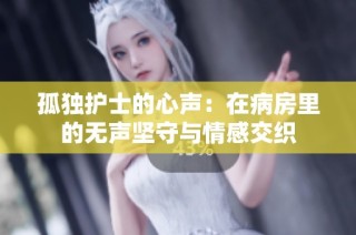 孤独护士的心声：在病房里的无声坚守与情感交织