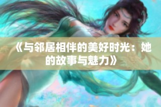 《与邻居相伴的美好时光：她的故事与魅力》